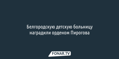 Белгородскую детскую больницу наградили орденом Пирогова