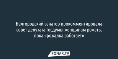 Белгородского сенатора возмутила фраза депутата Госдумы женщинам рожать, пока «рожалка работает»