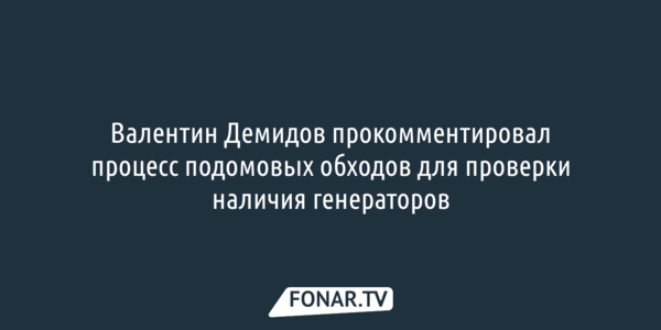 Валентин Демидов прокомментировал процесс подомовых обходов для проверки наличия генераторов