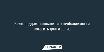 Белгородцам напомнили о необходимости погасить долги за газ