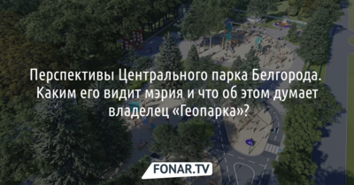 Перспективы Центрального парка Белгорода. Какими их видит мэрия и что об этом думает владелец «Геопарка»?