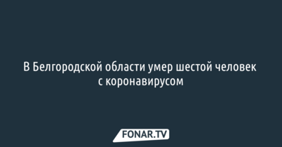 В Белгородской области умер шестой человек с коронавирусом
