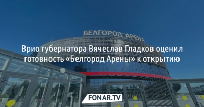Врио губернатора Вячеслав Гладков оценил готовность «Белгород Арены» к открытию