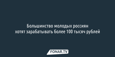 Большинство молодых россиян хотят зарабатывать более 100 тысяч рублей