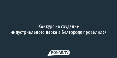 Конкурс на создание индустриального парка в Белгороде провалился