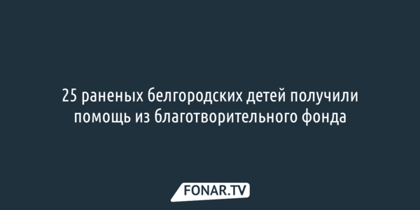 25 раненых белгородских детей получили помощь из благотворительного фонда