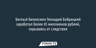 Беглый бизнесмен Геннадий Бобрицкий заработал за год более 45 миллионов рублей, скрываясь от следствия