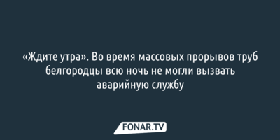 «Ждите утра». Во время массовых прорывов труб белгородцы всю ночь не могли вызвать аварийную службу
