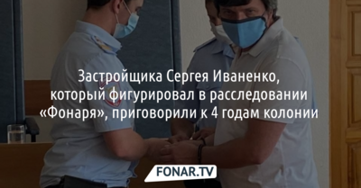 Застройщика Сергея Иваненко, который фигурировал в расследовании «Фонаря», приговорили к 4 годам колонии 