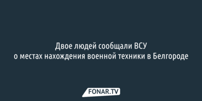 Двое людей сообщали ВСУ о местах нахождения военной техники в Белгороде