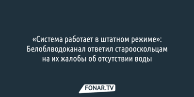 «Система работает в штатном режиме»: Белоблводоканал ответил старооскольцам на их жалобы об отсутствии воды