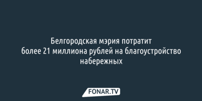 Белгородская мэрия потратит более 21 миллиона рублей на благоустройство набережных