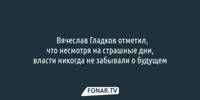 ​Вячеслав Гладков отметил, что несмотря на страшные дни, власти никогда не забывали о будущем