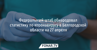Федеральный штаб обнародовал статистику по коронавирусу в Белгородской области на 27 апреля