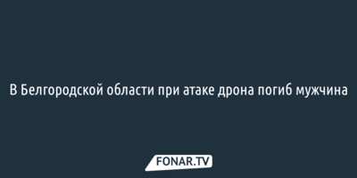 В Белгородской области при атаке дрона погиб мужчина