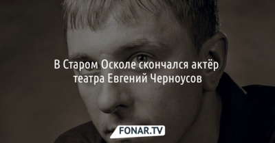 В Старом Осколе скончался актёр театра Евгений Черноусов
