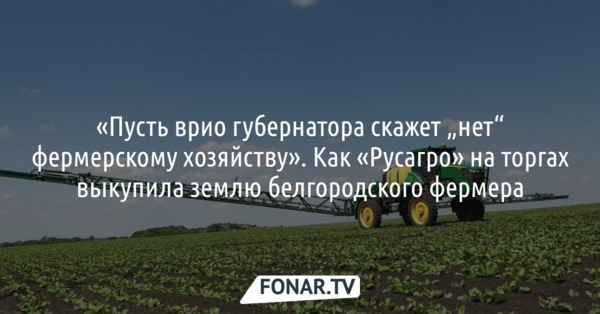 «Пусть врио губернатора скажет „нет“ фермерскому хозяйству». Как «Русагро» на торгах выкупила землю белгородского фермера