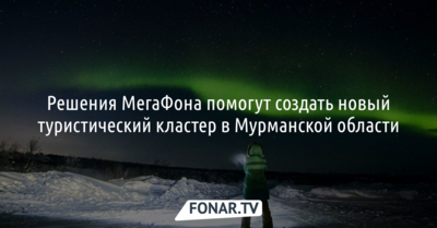 Решения МегаФона помогут создать новый туристический кластер в Мурманской области