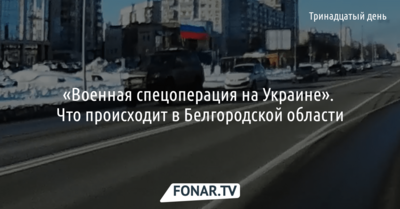 «Военная спецоперация на Украине». Что происходит в Белгородской области [13-й день]