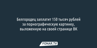 Белгородец заплатит 150 тысяч рублей за порнографическую картинку, выложенную на своей странице ВК