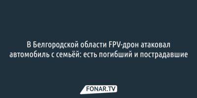 В Белгородской области FPV-дрон атаковал автомобиль с семьёй: есть погибший и пострадавшие 