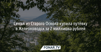 Семья из Старого Оскола купила путёвку в Железноводск за 2 миллиона рублей