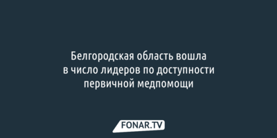 Белгородская область вошла в число лидеров по доступности первичной медпомощи