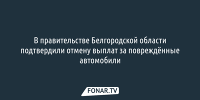 В правительстве Белгородской области подтвердили отмену выплат за повреждённые автомобили