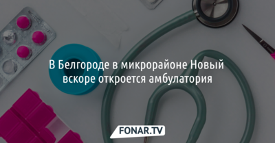 В Белгороде в микрорайоне Новый вскоре откроется амбулатория