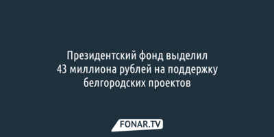 Президентский фонд выделил 43 миллиона рублей на поддержку белгородских проектов 