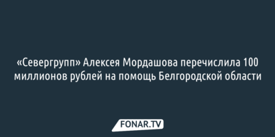 «Севергрупп» Алексея Мордашова перечислила 100 миллионов рублей на помощь Белгородской области
