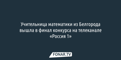 Белгородская учительница вышла в финал конкурса на канале «Россия-1»