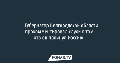 ​Губернатор Белгородской области прокомментировал слухи о том, что он покинул Россию​