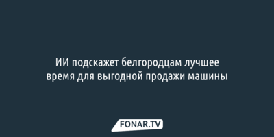 ИИ подскажет белгородцам лучшее время для выгодной продажи машины