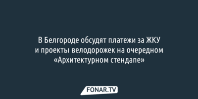 Платежи за ЖКУ и новые велодорожки обсудят на «Архитектурном стендапе» в Белгороде