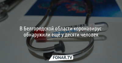 В Белгородской области коронавирус обнаружили ещё у десяти человек