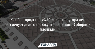 Как белгородское УФАС более полутора лет расследует дело о госзакупке на ремонт Соборной площади