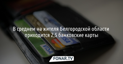 В среднем на жителя Белгородской области приходится 2,5 банковские карты