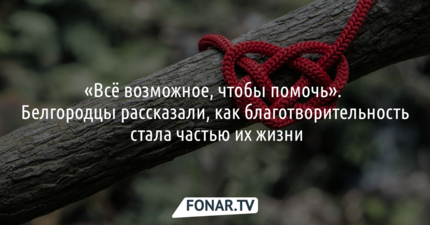 «Всё возможное, чтобы помочь». Белгородцы рассказали, как благотворительность стала частью их жизни