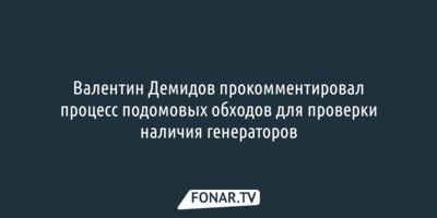Валентин Демидов прокомментировал процесс подомовых обходов для проверки наличия генераторов