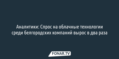 Аналитики: Спрос на облачные технологии среди белгородских компаний вырос в два раза