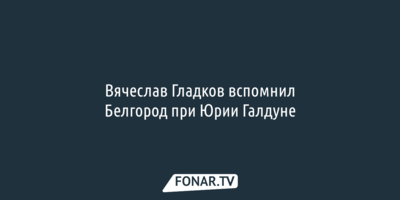 Вячеслав Гладков вспомнил Белгород при Юрии Галдуне