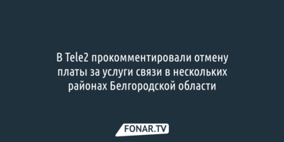 В Tele2 прокомментировали отмену платы за услуги связи в нескольких районах Белгородской области 