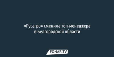 «Русагро» сменила топ-менеджера в Белгородской области