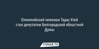 Олимпийский чемпион Тарас Хтей стал депутатом Белгородской областной Думы