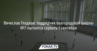 Вячеслав Гладков: выполняющий ремонт в СОШ №7 подрядчик пытается сорвать 1 сентября