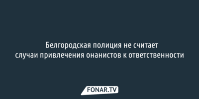 ​Белгородская полиция не считает случаи привлечения онанистов к ответственности