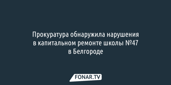 Прокуратура обнаружила нарушения в капитальном ремонте школы №47 в Белгороде