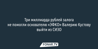 Три миллиарда рублей залога не помогли основателю «ЭФКО» Валерию Кустову выйти из СИЗО