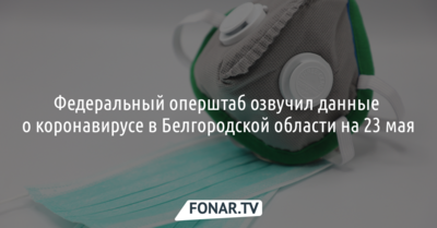 Федеральный оперштаб озвучил данные о коронавирусе в Белгородской области на 23 мая